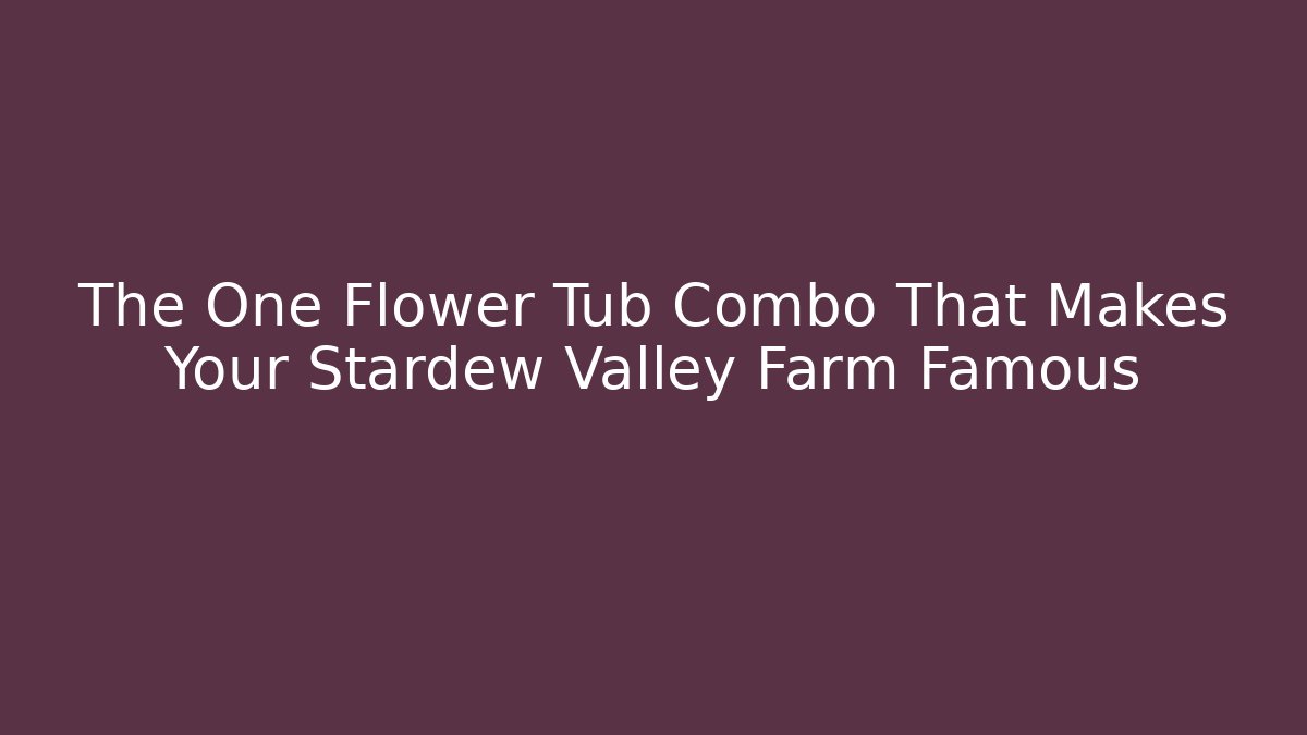 The One Flower Tub Combo That Makes Your Stardew Valley Farm Famous