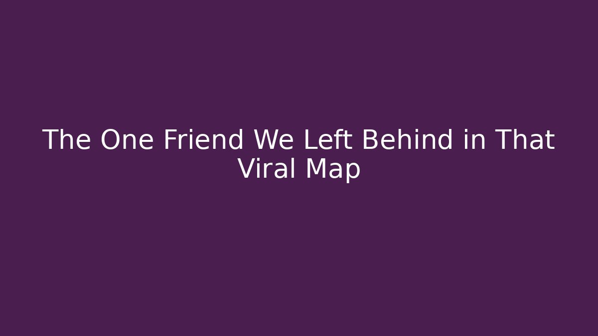 The One Friend We Left Behind in That Viral Map