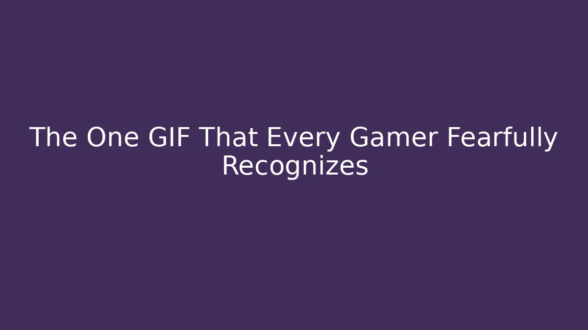 The One GIF That Every Gamer Fearfully Recognizes