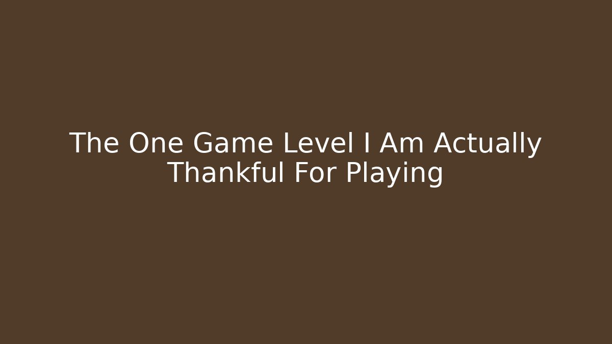 The One Game Level I Am Actually Thankful For Playing