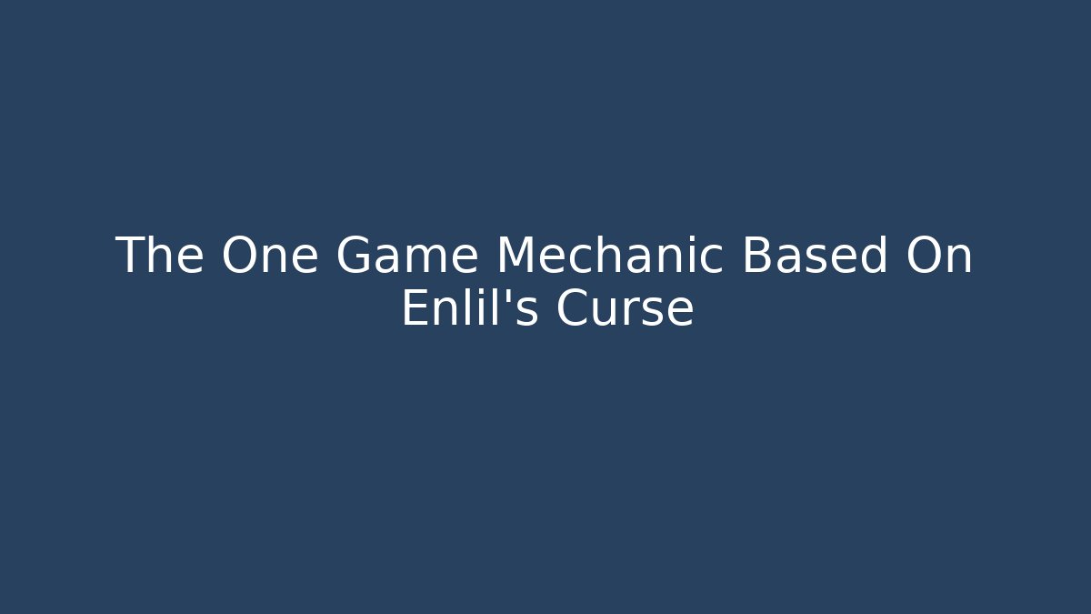 The One Game Mechanic Based On Enlil's Curse
