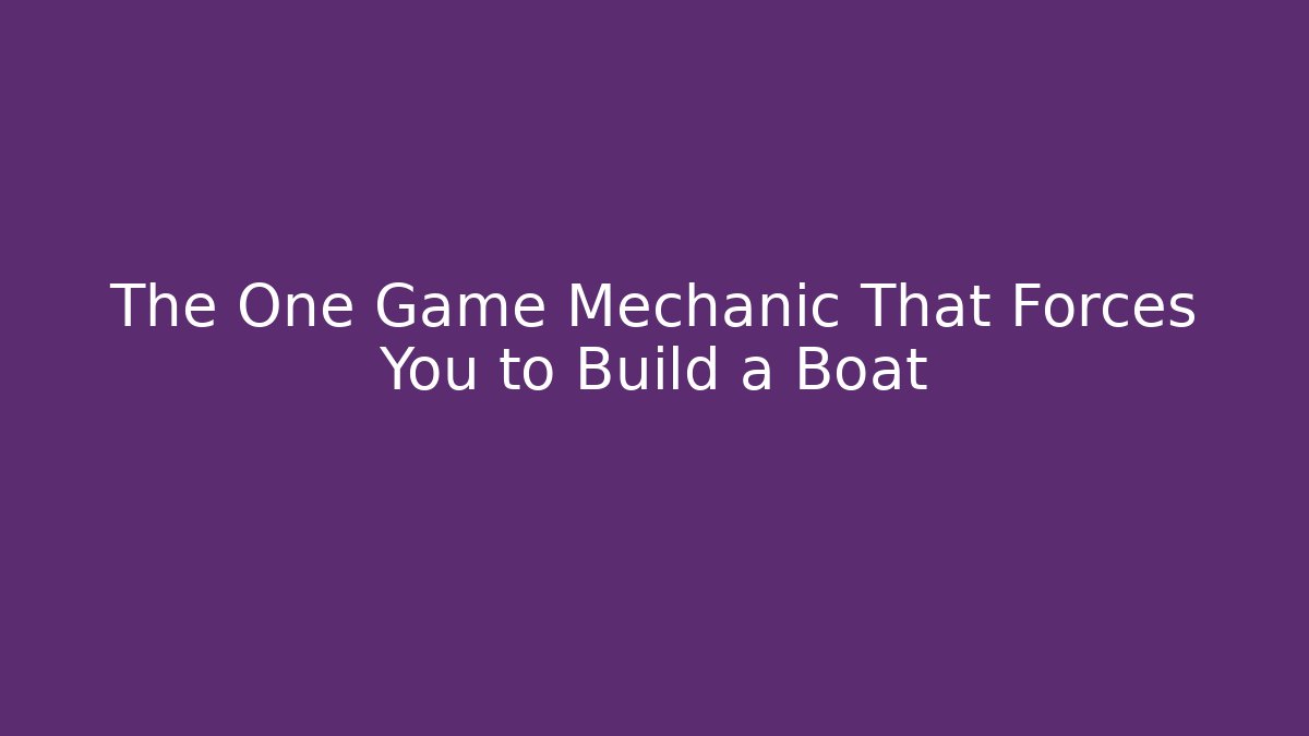The One Game Mechanic That Forces You to Build a Boat