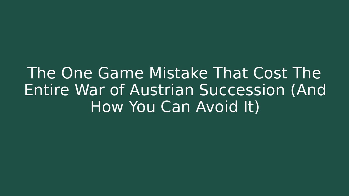 The One Game Mistake That Cost The Entire War of Austrian Succession (And How You Can Avoid It)