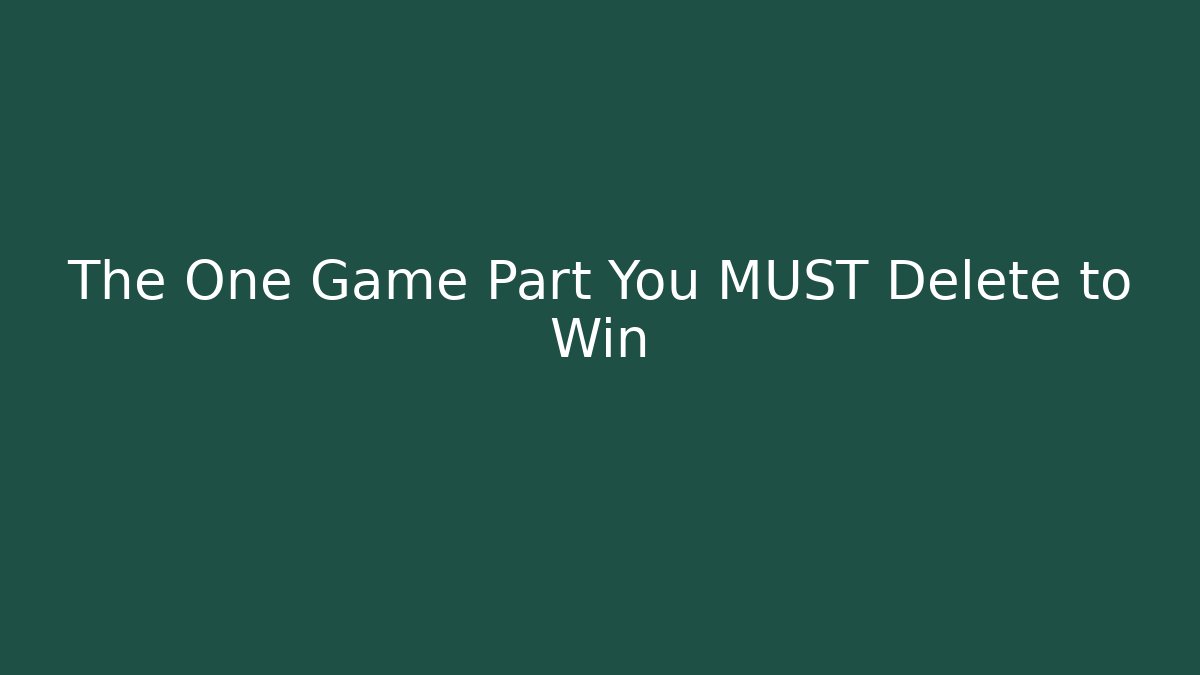 The One Game Part You MUST Delete to Win