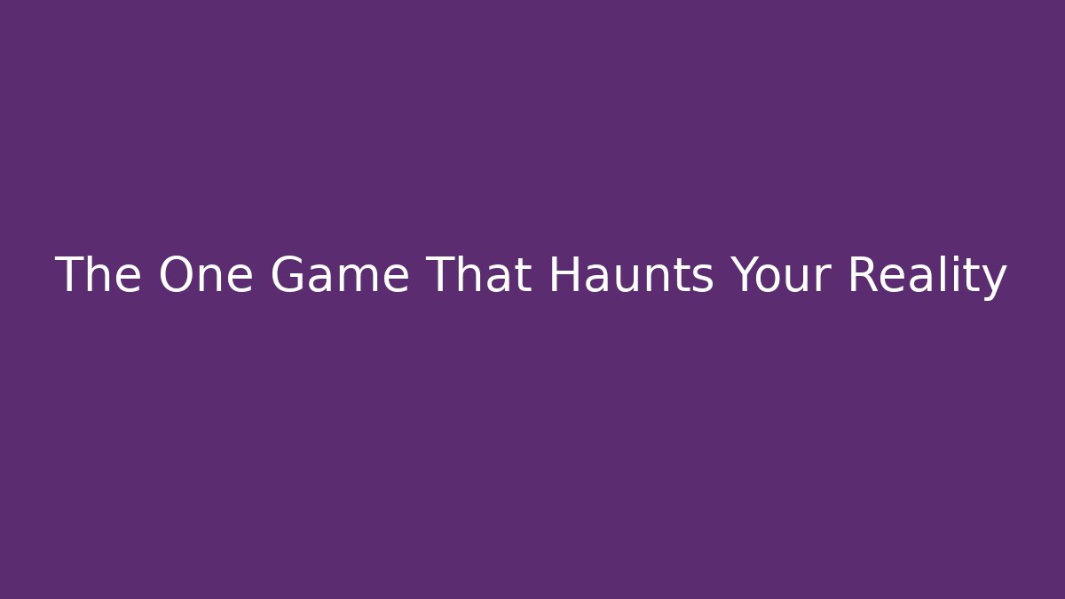 The One Game That Haunts Your Reality
