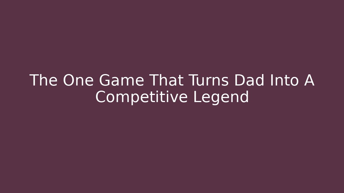 The One Game That Turns Dad Into A Competitive Legend