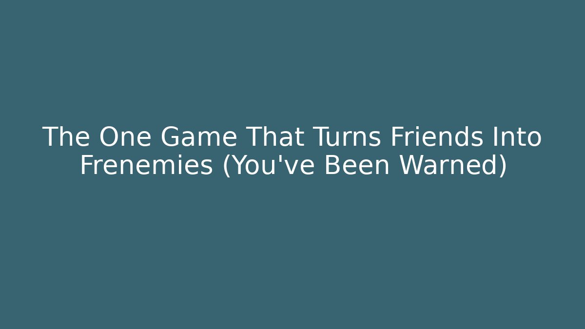 The One Game That Turns Friends Into Frenemies (You’ve Been Warned)