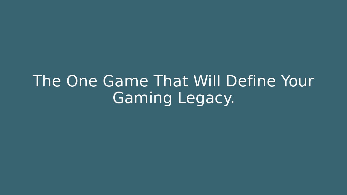 The One Game That Will Define Your Gaming Legacy.