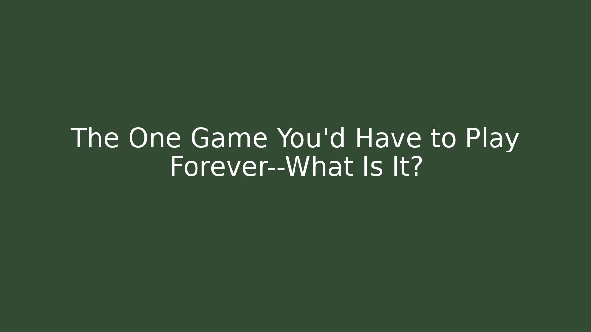The One Game You'd Have to Play Forever—What Is It?
