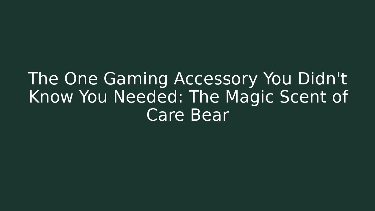 The One Gaming Accessory You Didn't Know You Needed: The Magic Scent of Care Bear