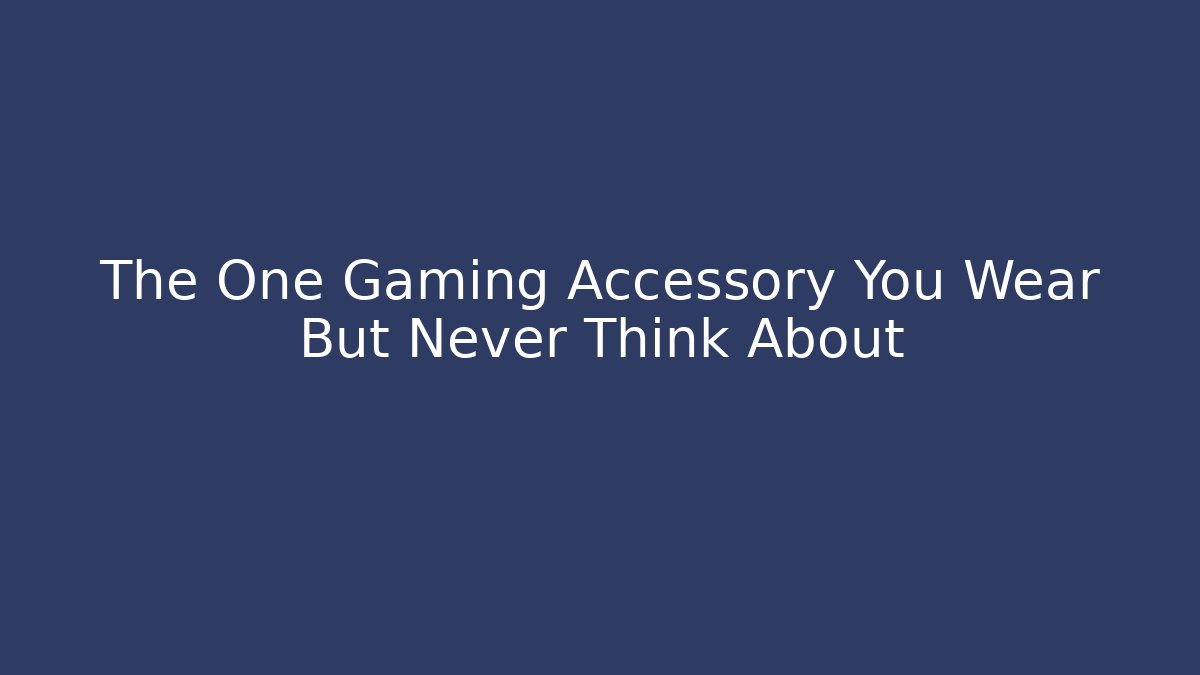 The One Gaming Accessory You Wear But Never Think About