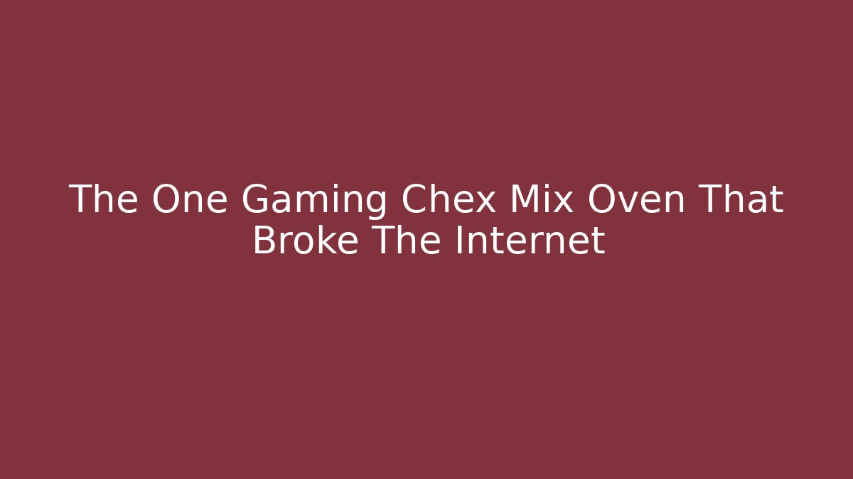 The One Gaming Chex Mix Oven That Broke The Internet