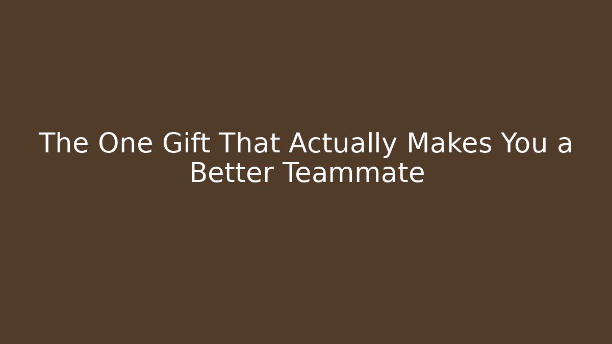 The One Gift That Actually Makes You a Better Teammate