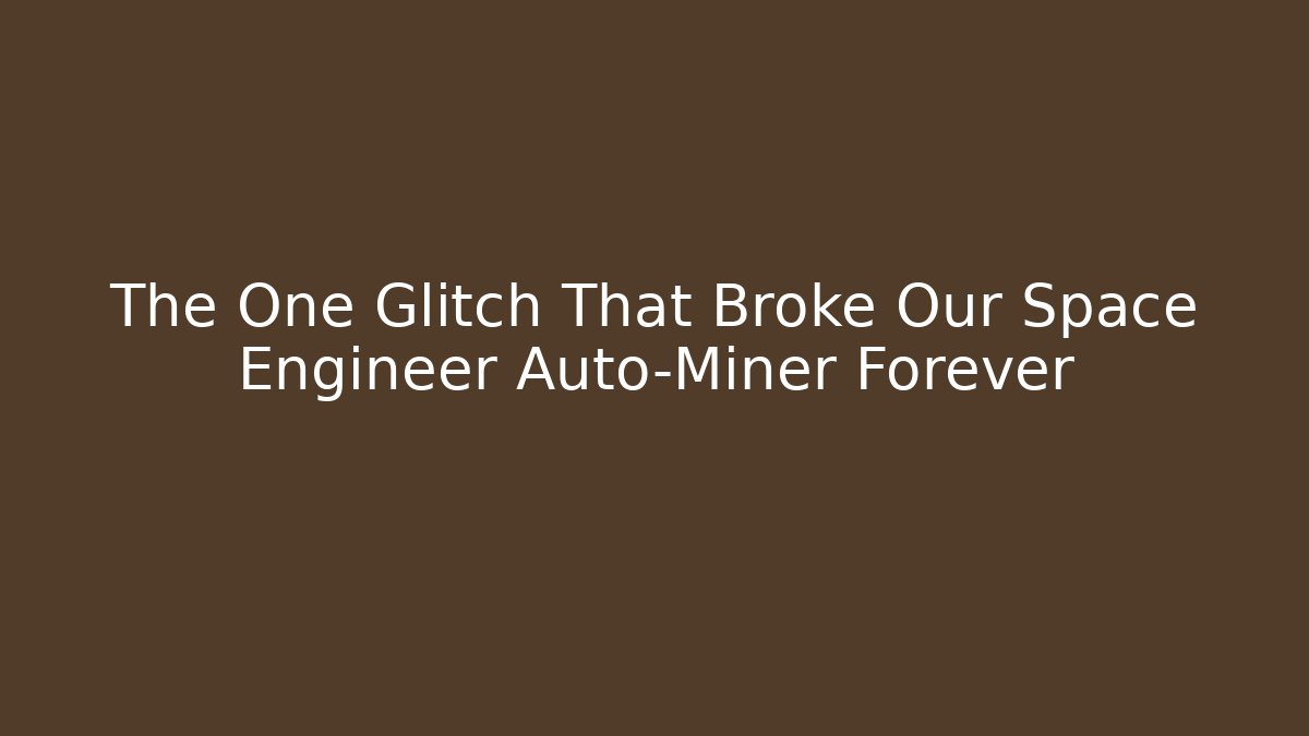 The One Glitch That Broke Our Space Engineer Auto-Miner Forever