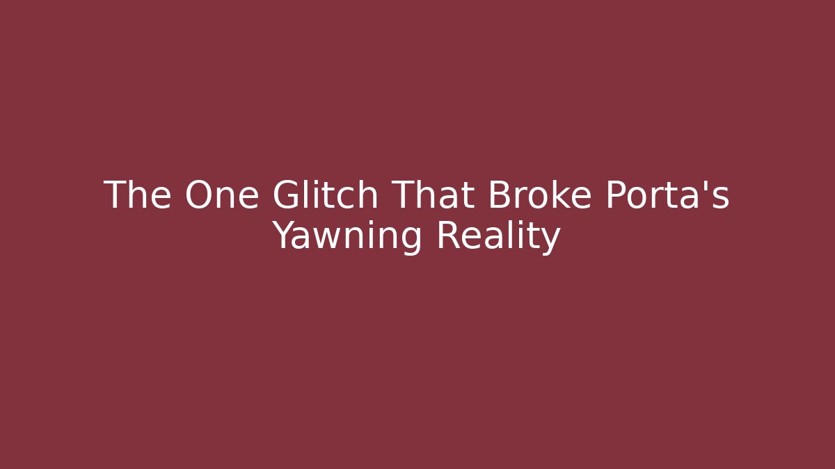The One Glitch That Broke Porta's Yawning Reality