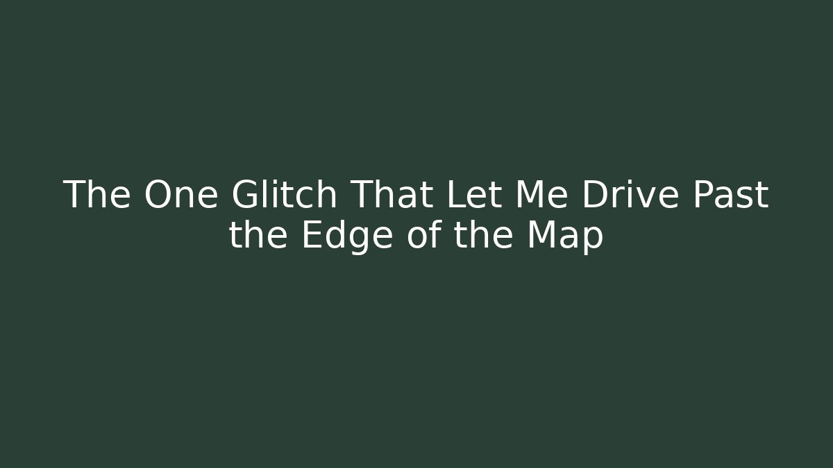 The One Glitch That Let Me Drive Past the Edge of the Map