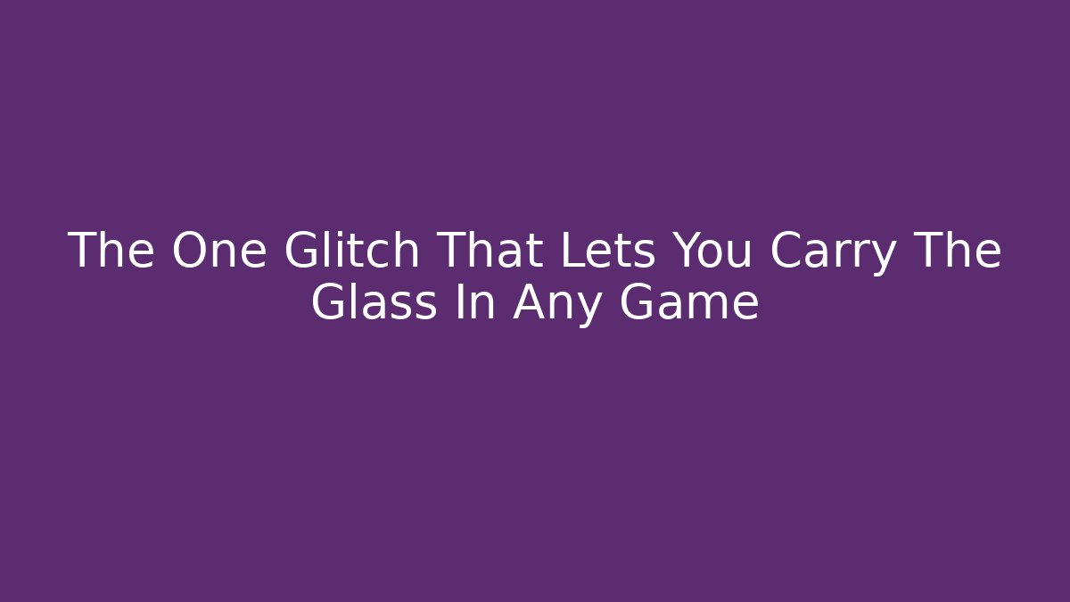The One Glitch That Lets You Carry The Glass In Any Game