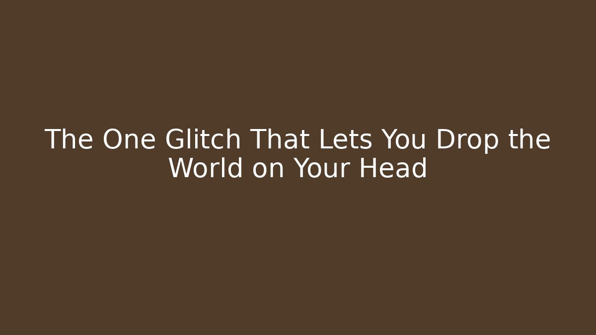 The One Glitch That Lets You Drop the World on Your Head