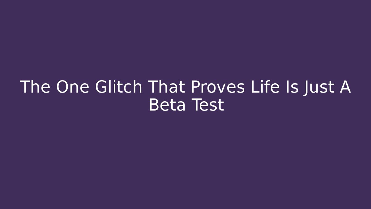 The One Glitch That Proves Life Is Just A Beta Test