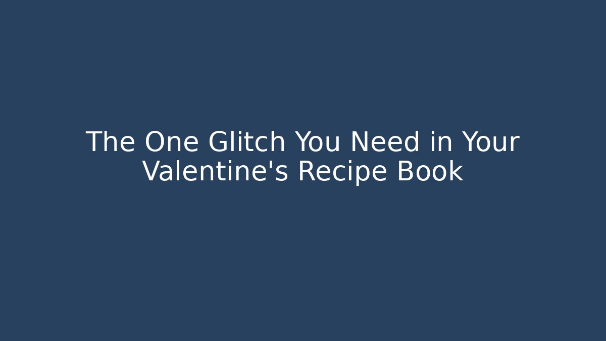 The One Glitch You Need in Your Valentine's Recipe Book