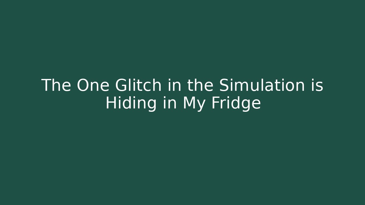 The One Glitch in the Simulation is Hiding in My Fridge