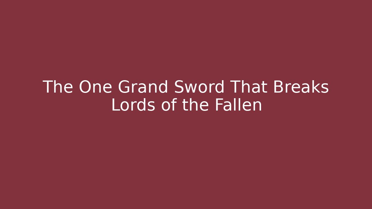 The One Grand Sword That Breaks Lords of the Fallen