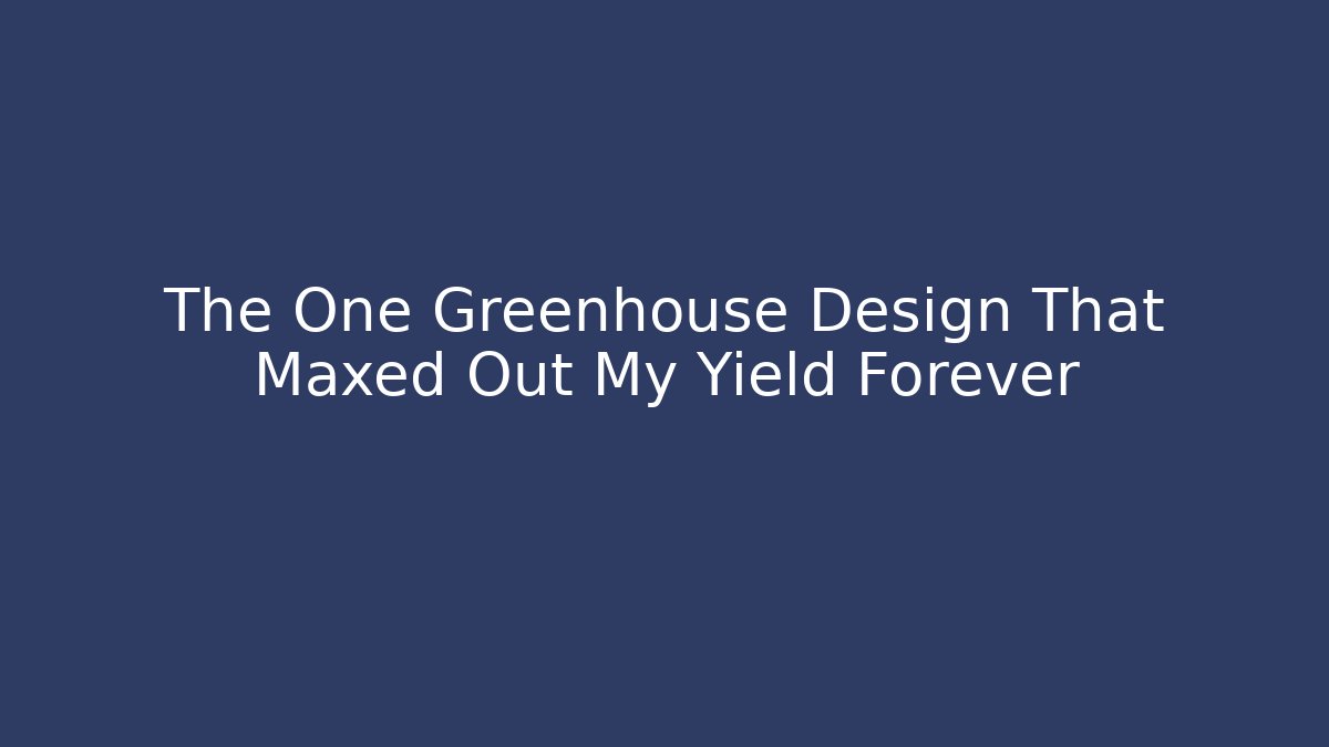 The One Greenhouse Design That Maxed Out My Yield Forever