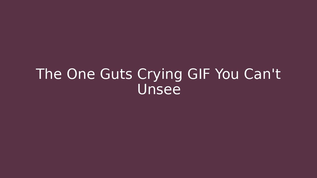 The One Guts Crying GIF You Can't Unsee