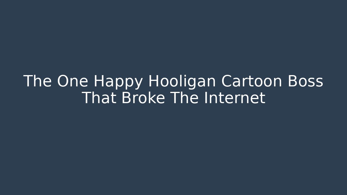 The One Happy Hooligan Cartoon Boss That Broke The Internet