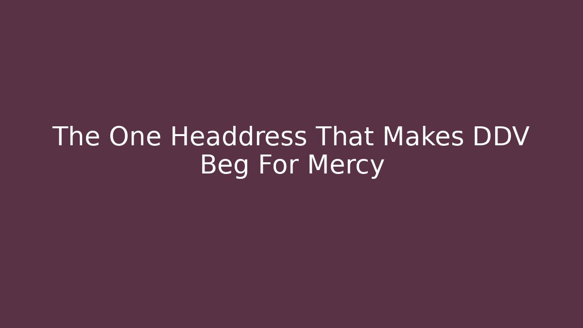 The One Headdress That Makes DDV Beg For Mercy