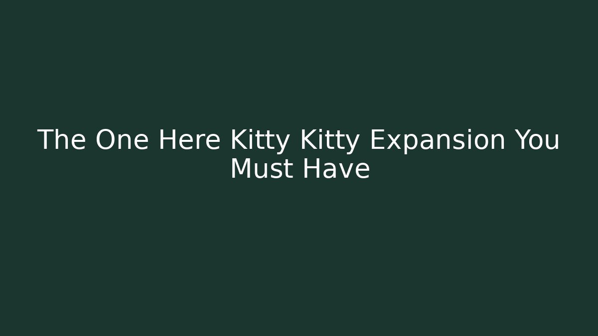 The One Here Kitty Kitty Expansion You Must Have