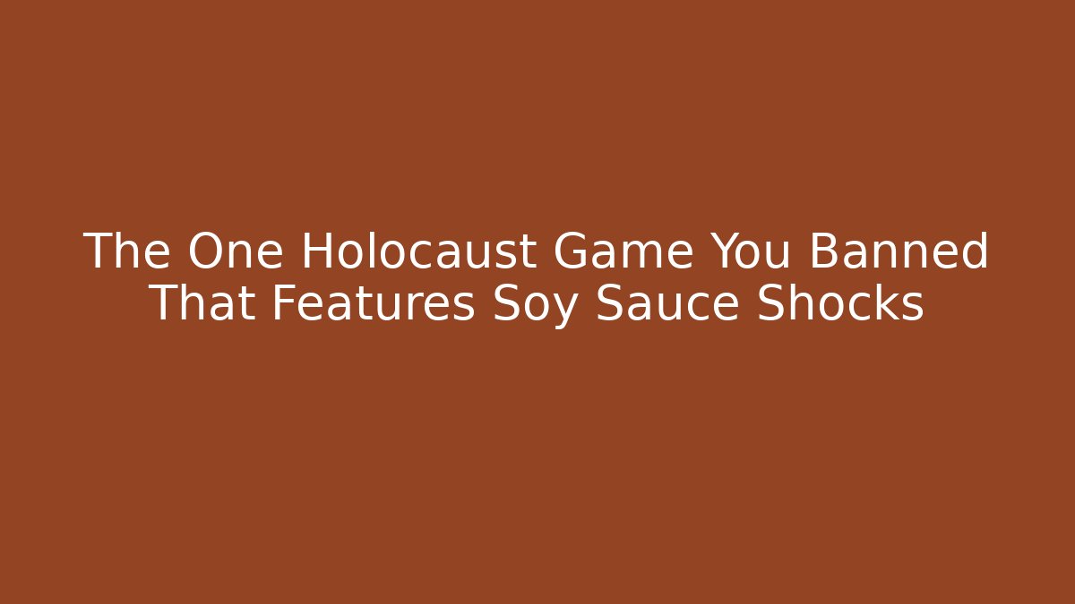 The One Holocaust Game You Banned That Features Soy Sauce Shocks