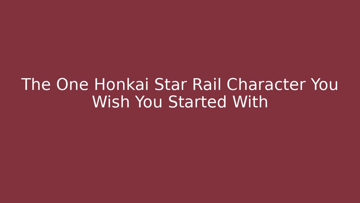 The One Honkai Star Rail Character You Wish You Started With