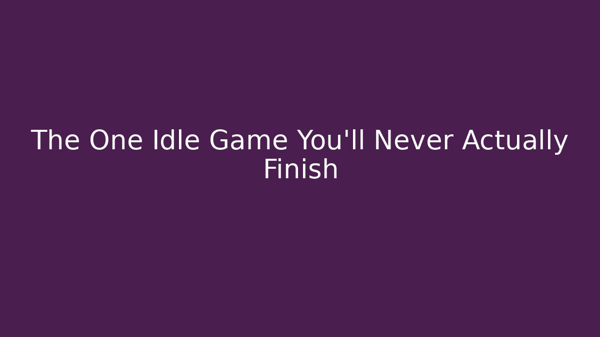 The One Idle Game You'll Never Actually Finish