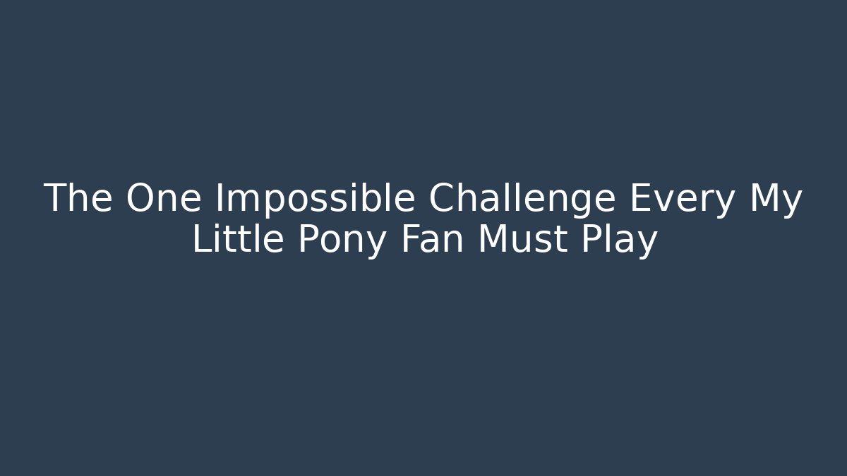 The One Impossible Challenge Every My Little Pony Fan Must Play