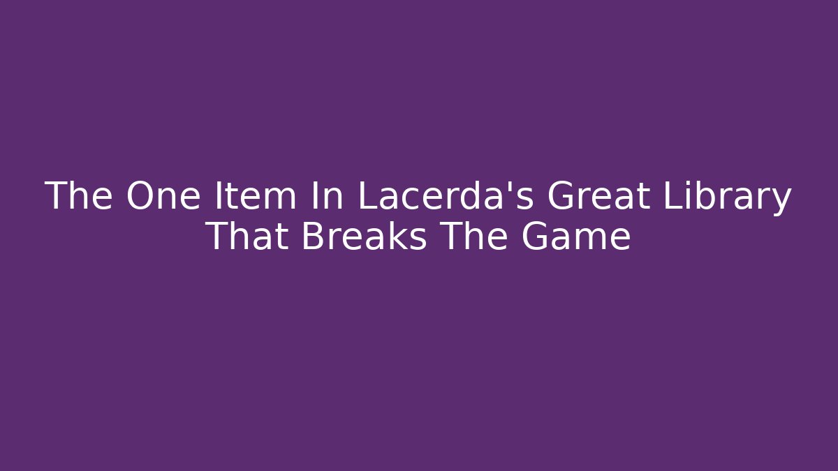 The One Item In Lacerda's Great Library That Breaks The Game