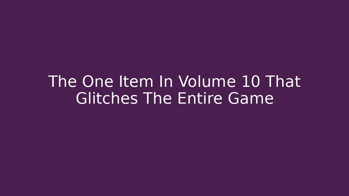 The One Item In Volume 10 That Glitches The Entire Game