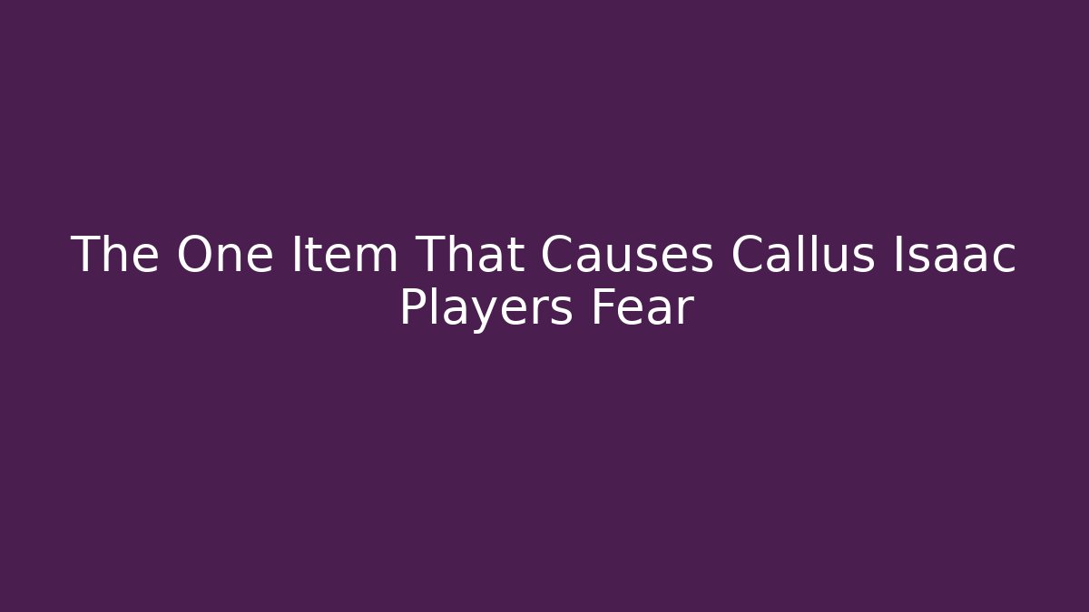 The One Item That Causes Callus Isaac Players Fear