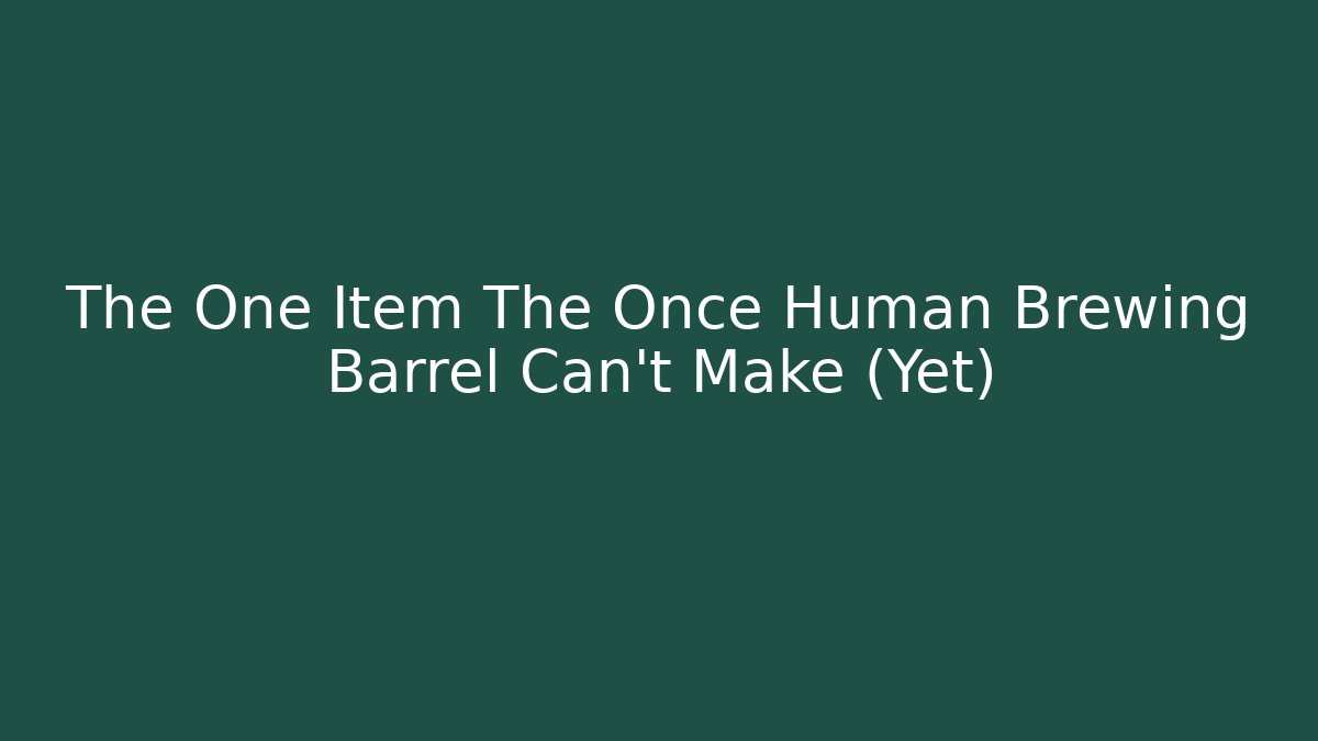 The One Item The Once Human Brewing Barrel Can't Make (Yet)