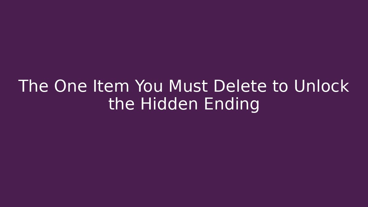 The One Item You Must Delete to Unlock the Hidden Ending