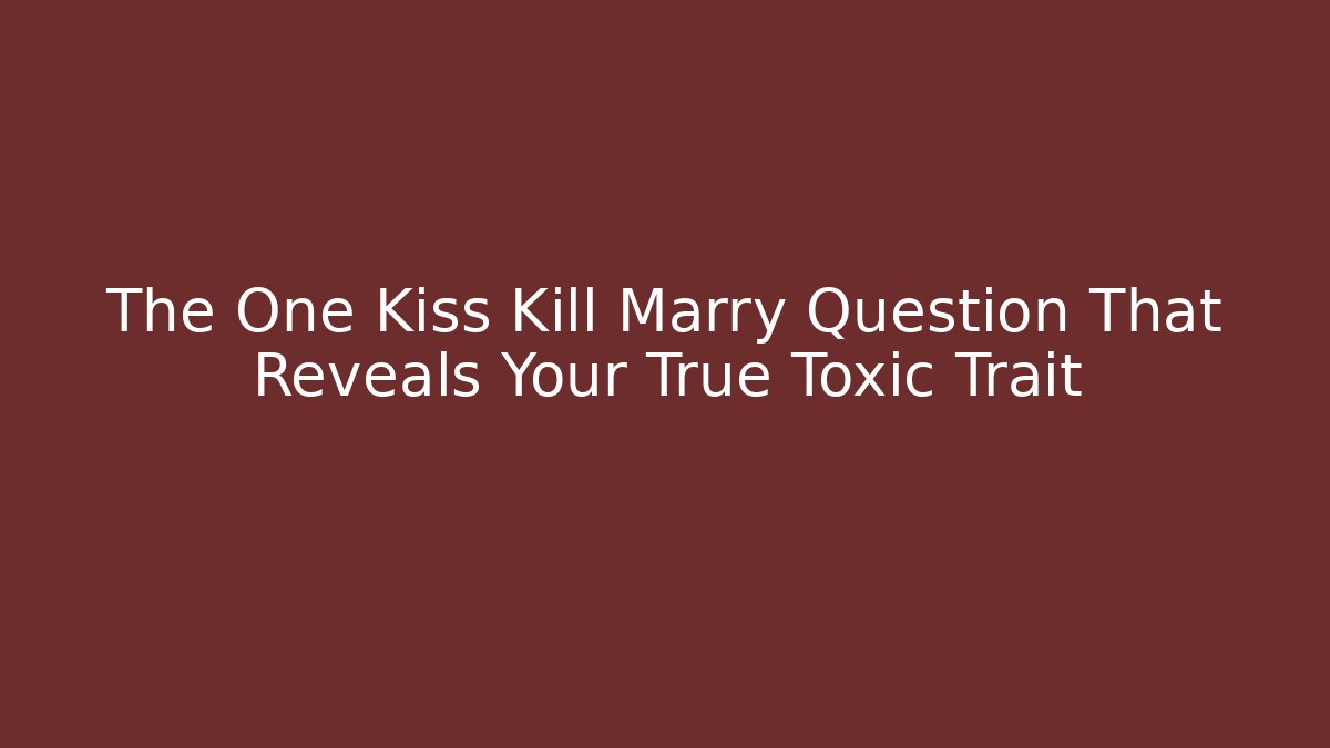 The One Kiss Kill Marry Question That Reveals Your True Toxic Trait