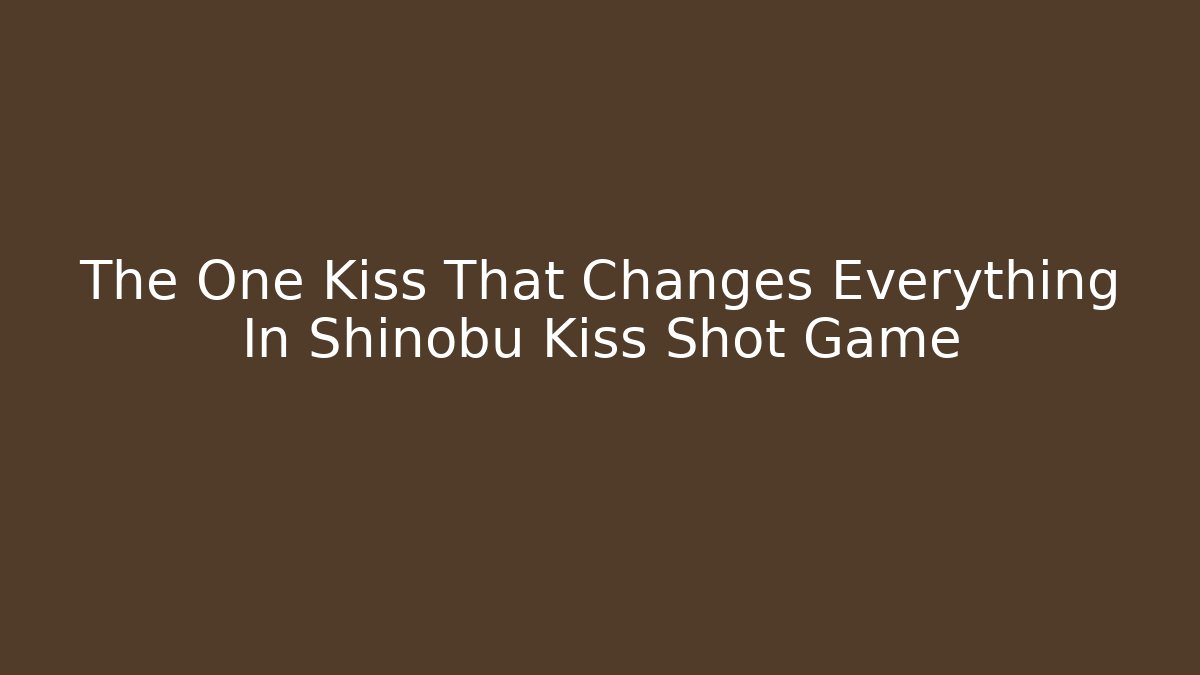 The One Kiss That Changes Everything In Shinobu Kiss Shot Game