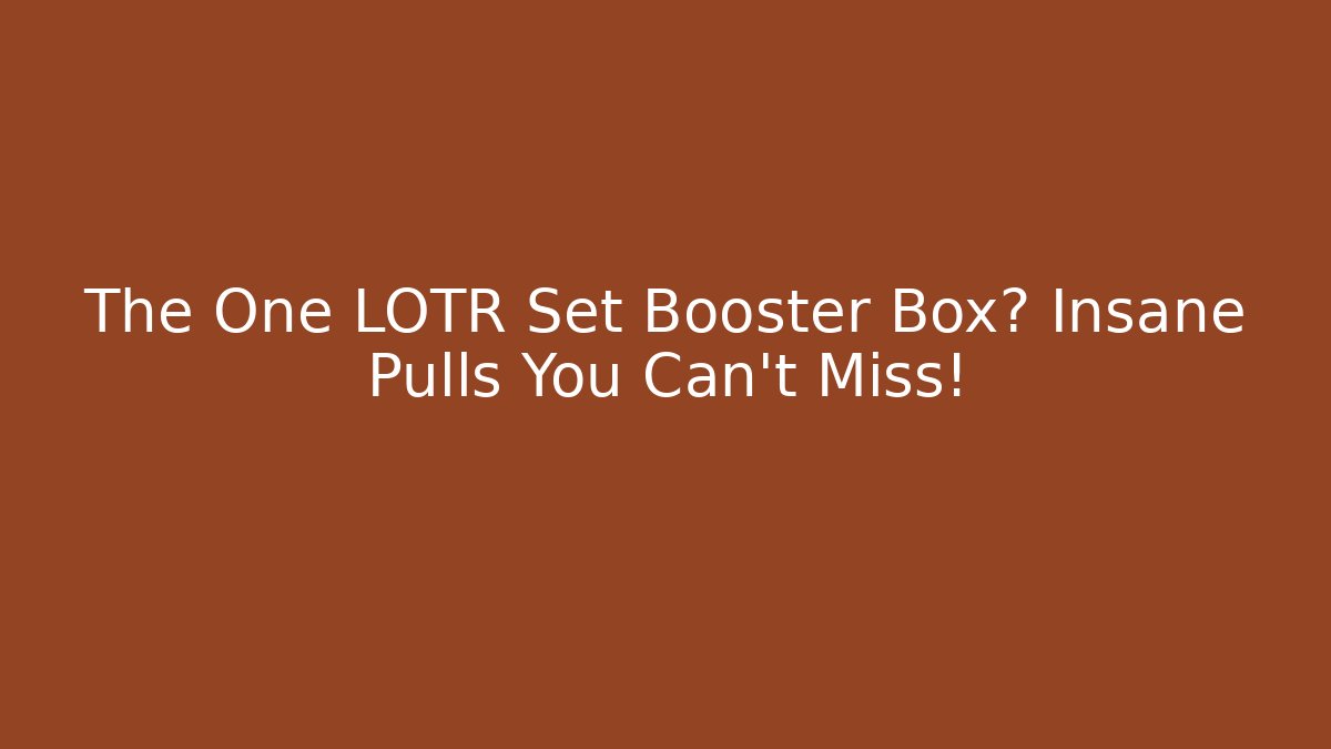 The One LOTR Set Booster Box? Insane Pulls You Can't Miss!