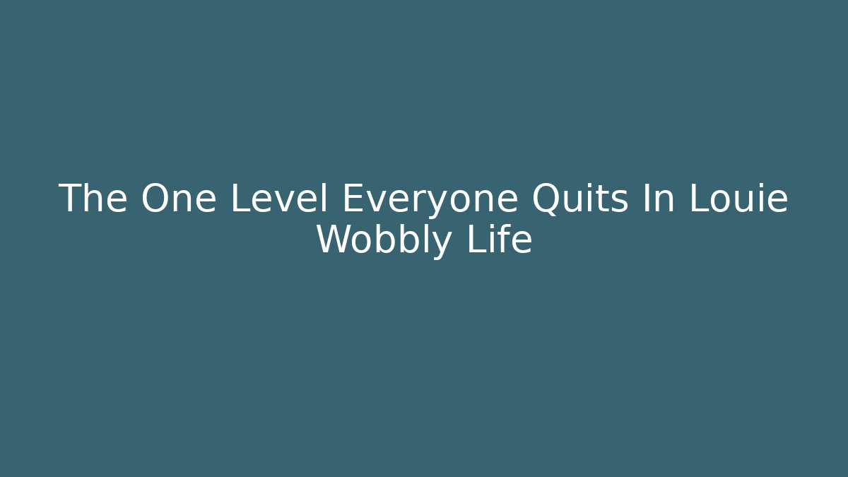 The One Level Everyone Quits In Louie Wobbly Life