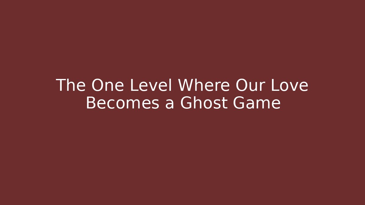 The One Level Where Our Love Becomes a Ghost Game
