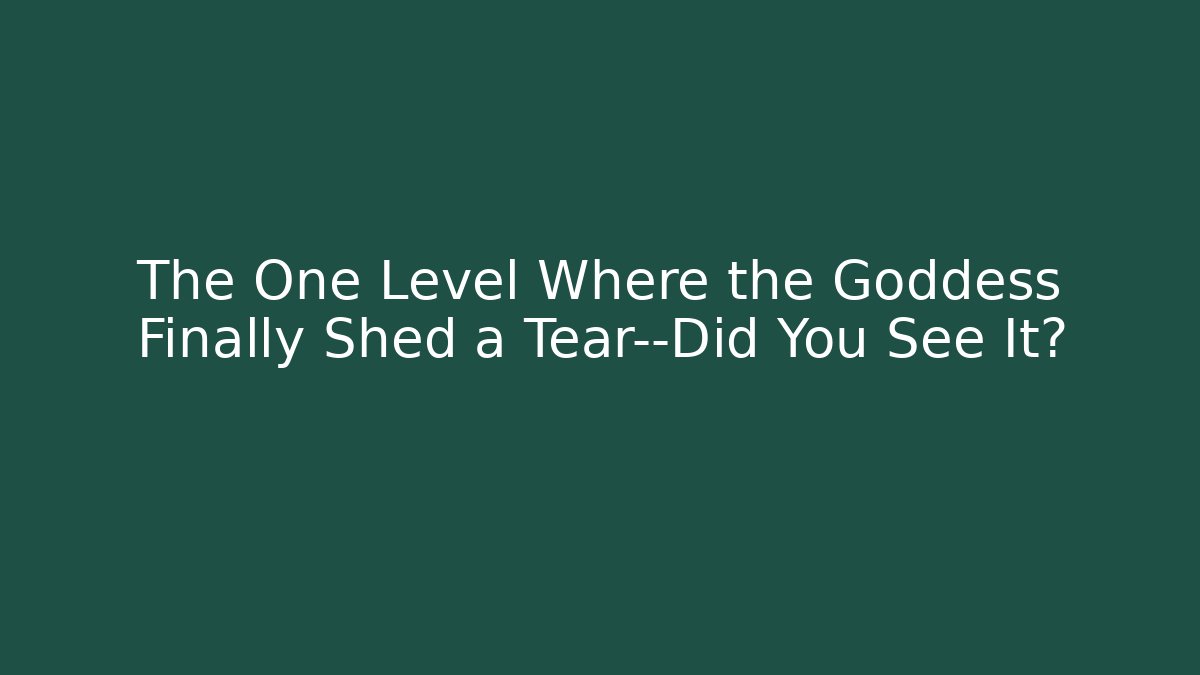 The One Level Where the Goddess Finally Shed a Tear—Did You See It?