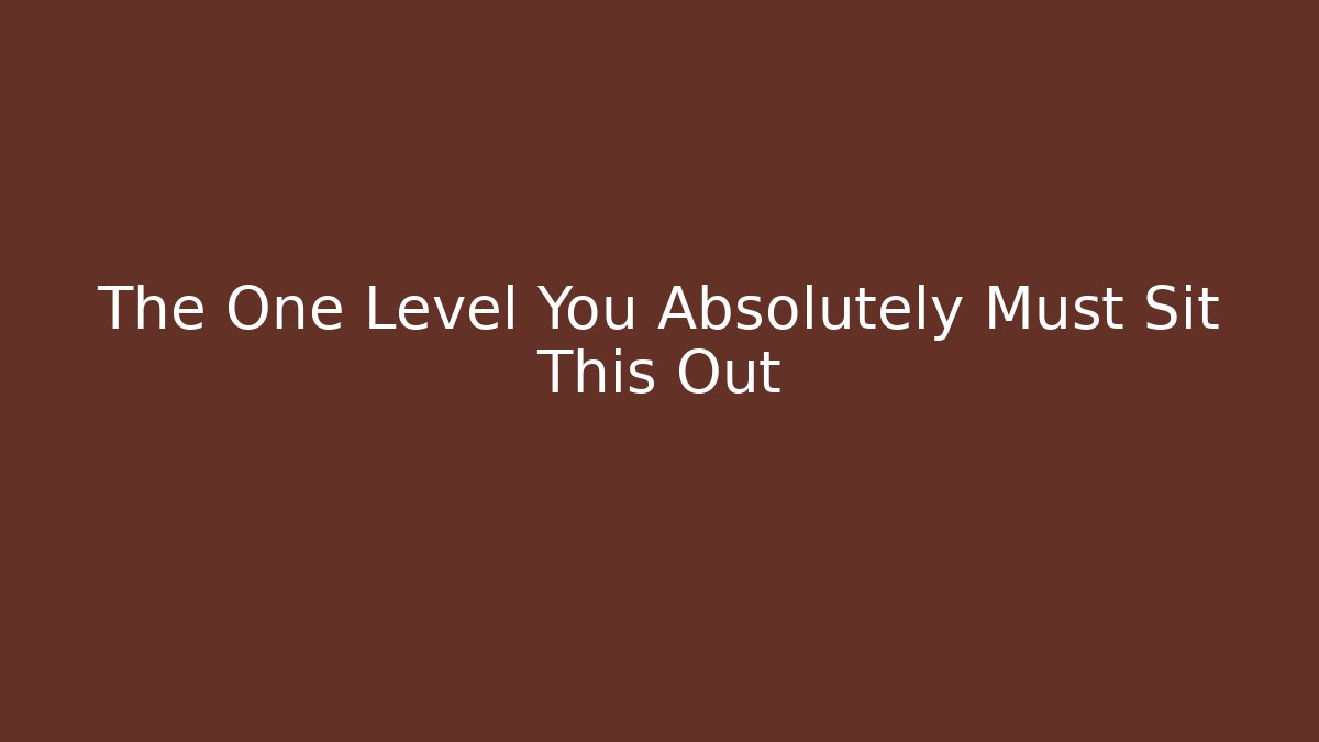 The One Level You Absolutely Must Sit This Out