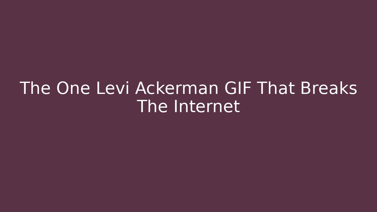 The One Levi Ackerman GIF That Breaks The Internet