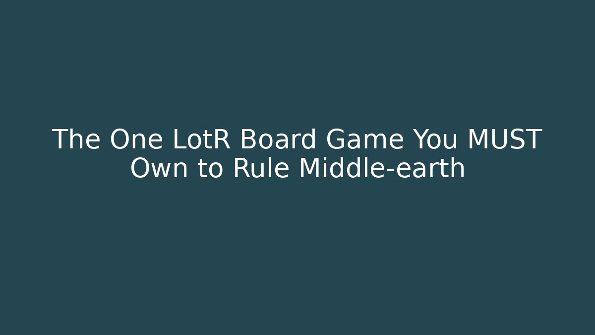 The One LotR Board Game You MUST Own to Rule Middle-earth