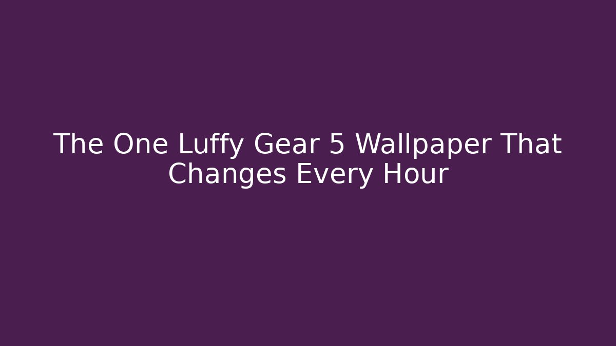 The One Luffy Gear 5 Wallpaper That Changes Every Hour